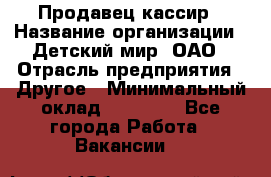 Продавец-кассир › Название организации ­ Детский мир, ОАО › Отрасль предприятия ­ Другое › Минимальный оклад ­ 30 000 - Все города Работа » Вакансии   